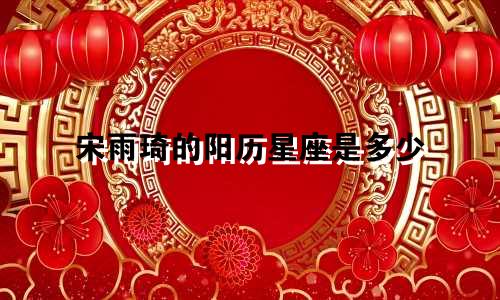 宋雨琦的阳历星座是多少