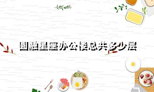 圆融星座办公楼总共多少层