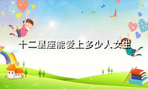 十二星座能爱上多少人女生