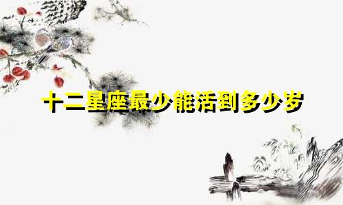 十二星座最少能活到多少岁