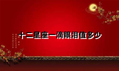 十二星座一滴眼泪值多少