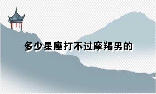 多少星座打不过摩羯男的