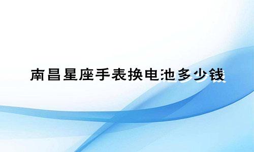 南昌星座手表换电池多少钱