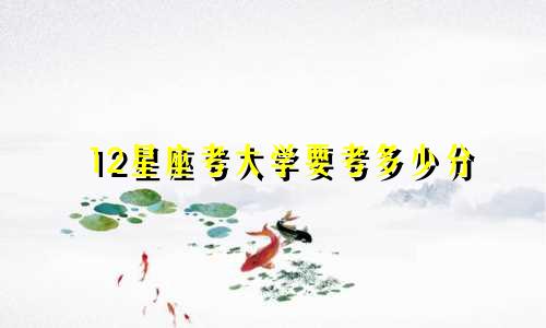 12星座考大学要考多少分