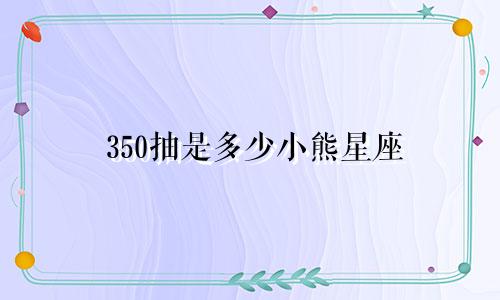350抽是多少小熊星座