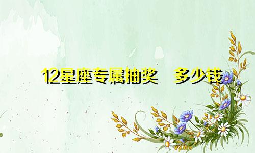 12星座专属抽奖劵多少钱