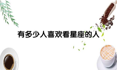 有多少人喜欢看星座的人