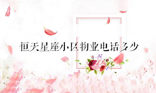 恒天星座小区物业电话多少
