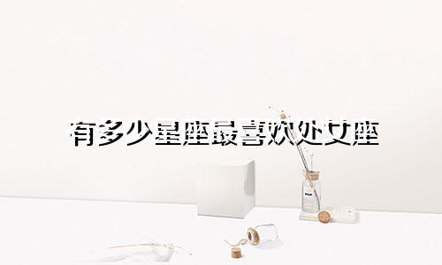 有多少星座最喜欢处女座