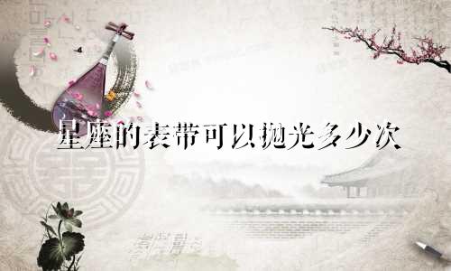 星座的表带可以抛光多少次