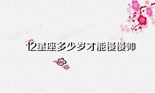 12星座多少岁才能慢慢帅