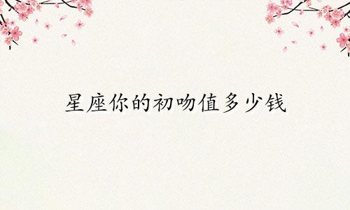 星座你的初吻值多少钱