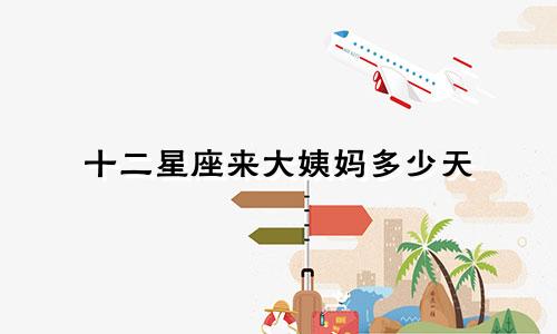 十二星座来大姨妈多少天