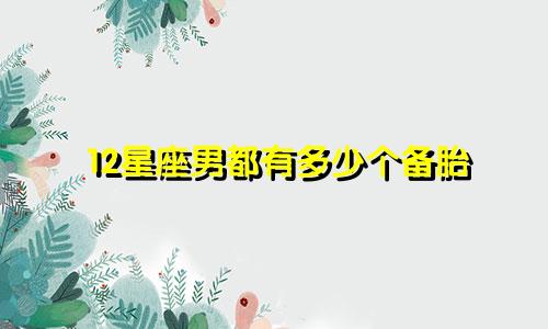 12星座男都有多少个备胎