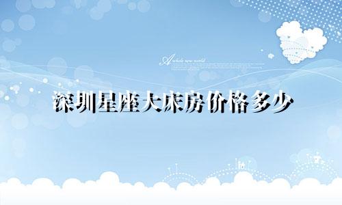 深圳星座大床房价格多少