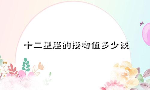 十二星座的接吻值多少钱