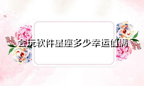 会玩软件星座多少幸运值满