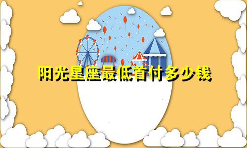 阳光星座最低首付多少钱