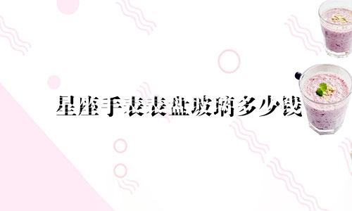 星座手表表盘玻璃多少钱
