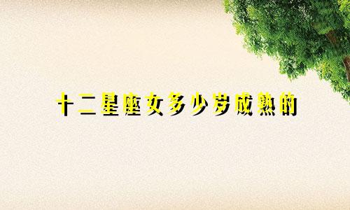 十二星座女多少岁成熟的