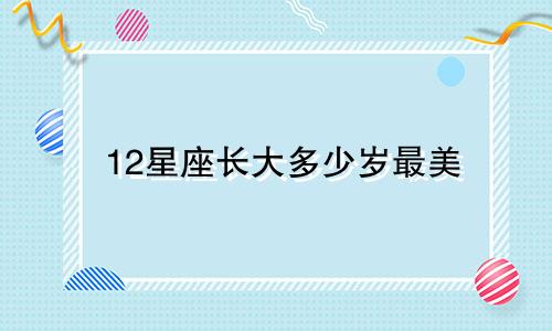 12星座长大多少岁最美