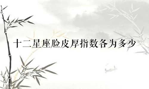 十二星座脸皮厚指数各为多少