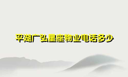 平湖广弘星座物业电话多少