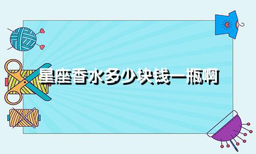 星座香水多少块钱一瓶啊