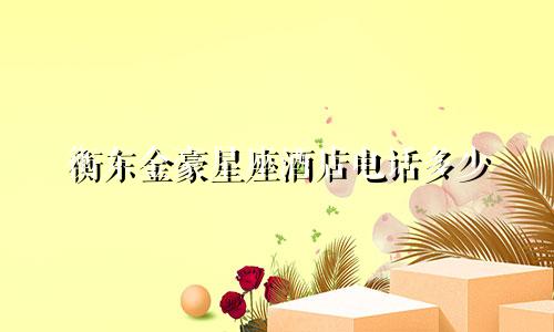 衡东金豪星座酒店电话多少