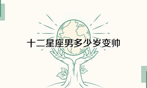 十二星座男多少岁变帅