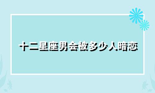 十二星座男会被多少人暗恋