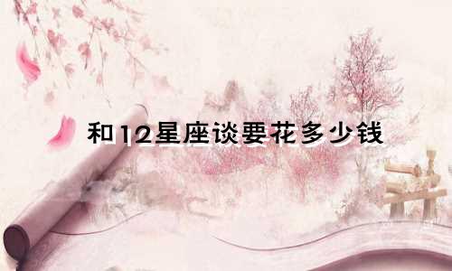 和12星座谈要花多少钱