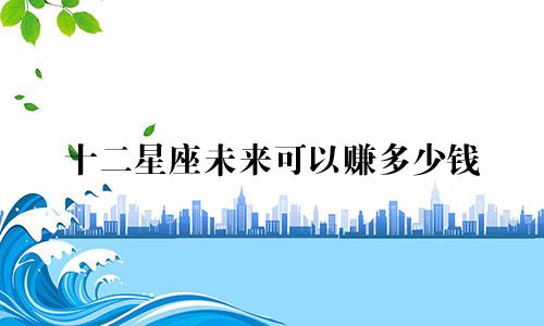十二星座未来可以赚多少钱