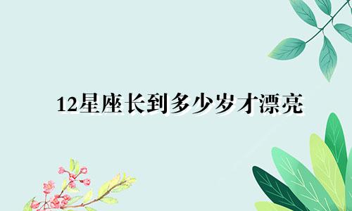 12星座长到多少岁才漂亮