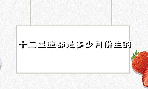 十二星座都是多少月份生的