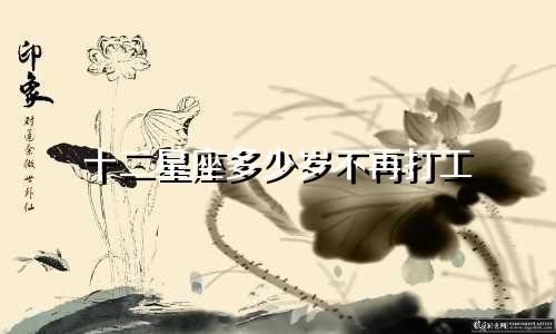 十二星座多少岁不再打工