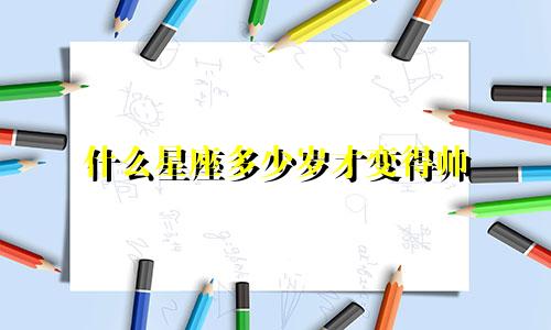 什么星座多少岁才变得帅