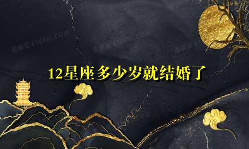 12星座多少岁就结婚了