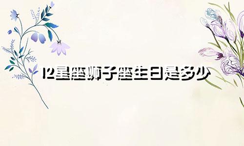 12星座狮子座生日是多少