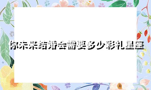 你未来结婚会需要多少彩礼星座