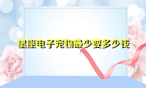 星座电子宠物最少要多少钱