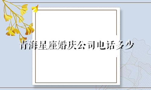 青海星座婚庆公司电话多少