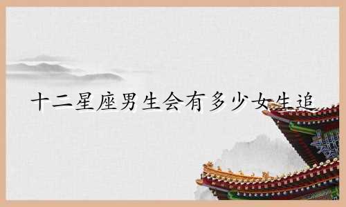十二星座男生会有多少女生追