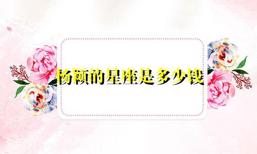 杨颖的星座是多少钱