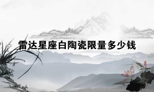 雷达星座白陶瓷限量多少钱