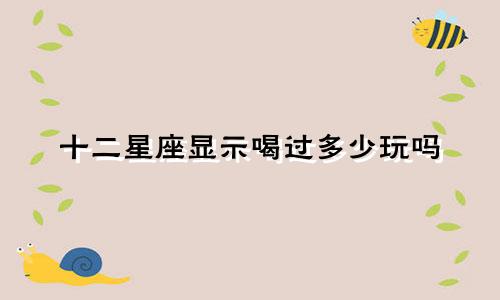 十二星座显示喝过多少玩吗