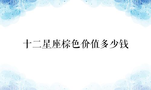 十二星座棕色价值多少钱