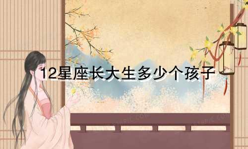 12星座长大生多少个孩子