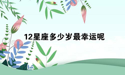 12星座多少岁最幸运呢