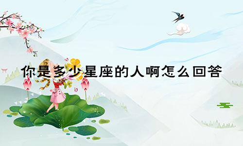 你是多少星座的人啊怎么回答